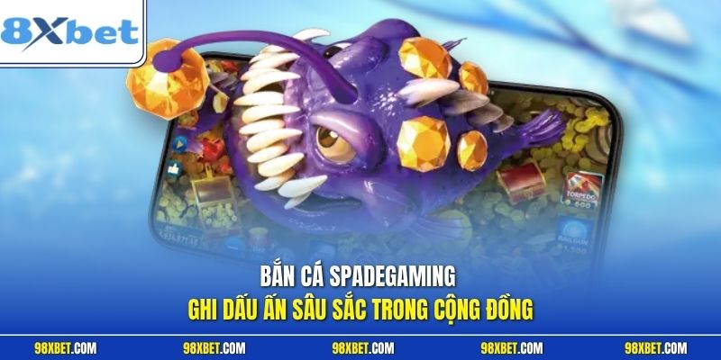 Bắn cá Spadegaming ghi dấu ấn sâu sắc trong cộng đồng