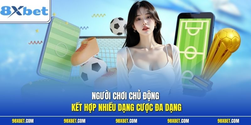 Người chơi chủ động kết hợp nhiều dạng cược đa dạng
